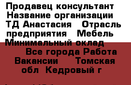 Продавец-консультант › Название организации ­ ТД Анастасия › Отрасль предприятия ­ Мебель › Минимальный оклад ­ 20 000 - Все города Работа » Вакансии   . Томская обл.,Кедровый г.